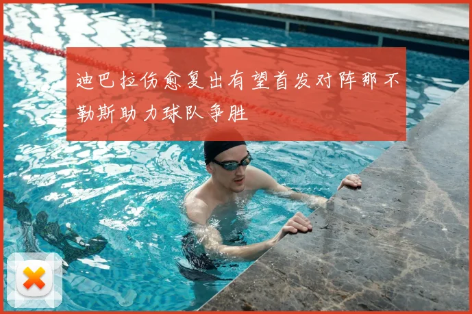 迪巴拉伤愈复出有望首发对阵那不勒斯助力球队争胜