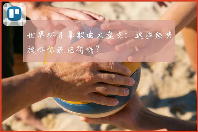 世界杯开幕歌曲大盘点：这些经典旋律你还记得吗？