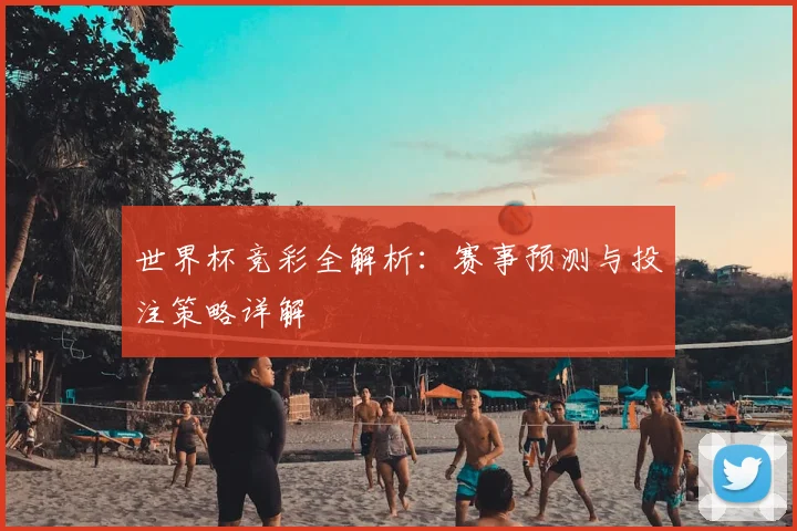 世界杯竞彩全解析：赛事预测与投注策略详解