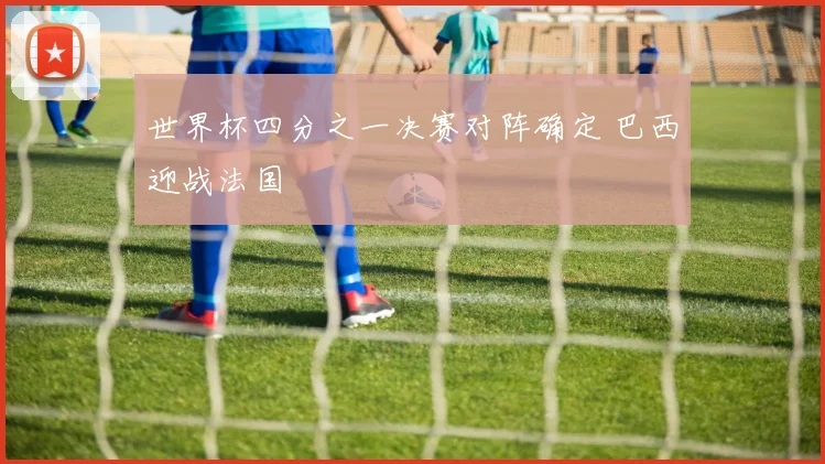 世界杯四分之一决赛对阵确定 巴西迎战法国