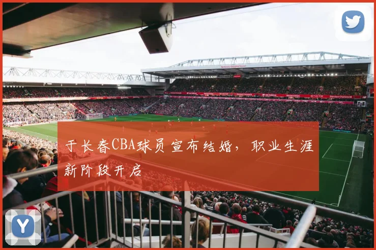 于长春CBA球员宣布结婚，职业生涯新阶段开启