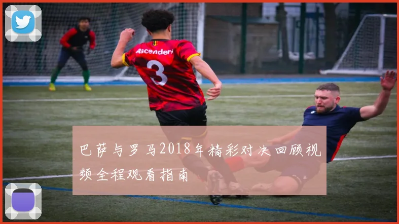 巴萨与罗马2018年精彩对决回顾视频全程观看指南