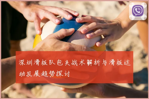 深圳滑板队包夹战术解析与滑板运动发展趋势探讨