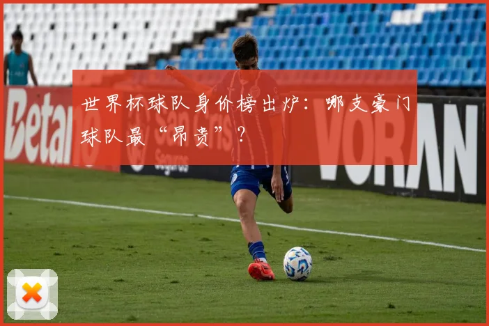 世界杯球队身价榜出炉:哪支豪门球队最“昂贵”?