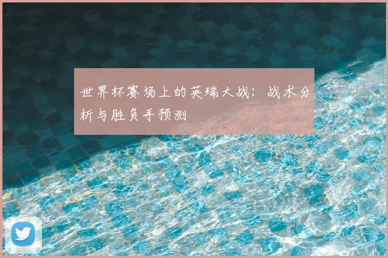 世界杯赛场上的英瑞大战:战术分析与胜负手预测