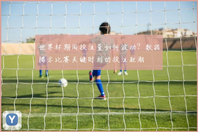 世界杯期间投注量如何波动？数据揭示比赛关键时刻的投注狂潮