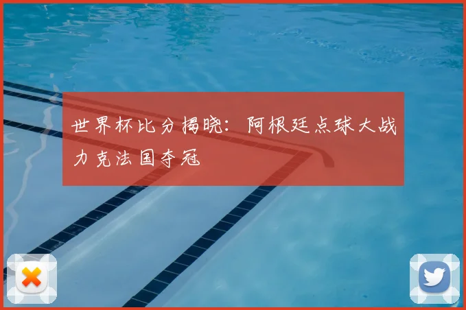 世界杯比分揭晓：阿根廷点球大战力克法国夺冠