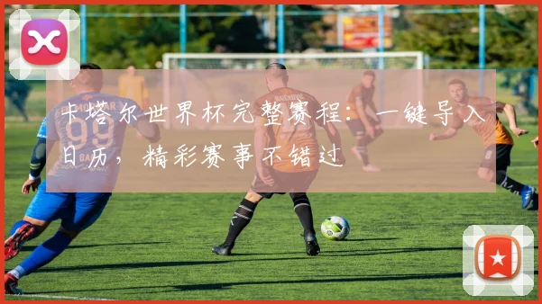 卡塔尔世界杯完整赛程：一键导入日历，精彩赛事不错过