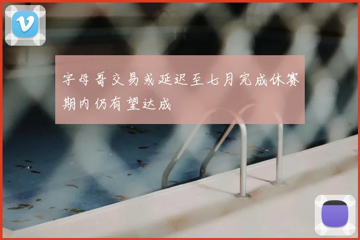 字母哥交易或延迟至七月完成休赛期内仍有望达成