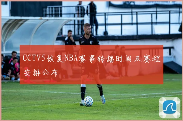CCTV5恢复NBA赛事转播时间及赛程安排公布
