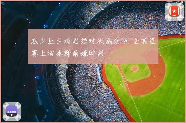 威少杜兰特恩怨对决成焦点 全明星赛上演冰释前嫌时刻