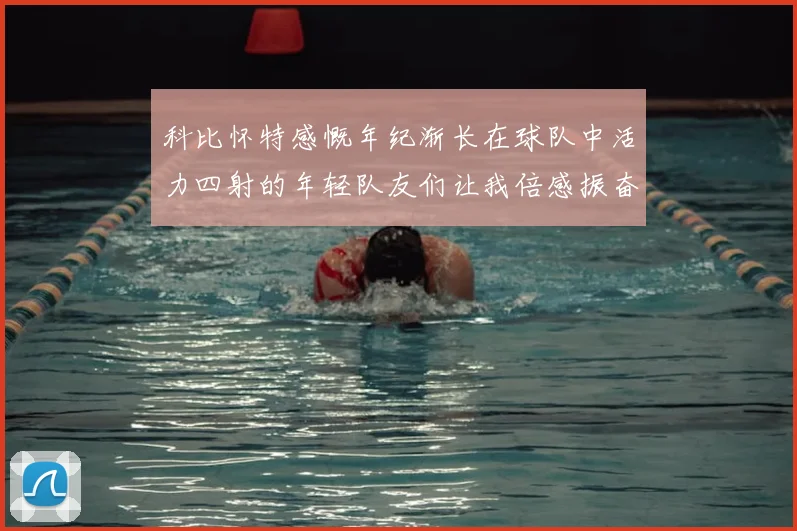 科比怀特感慨年纪渐长在球队中活力四射的年轻队友们让我倍感振奋