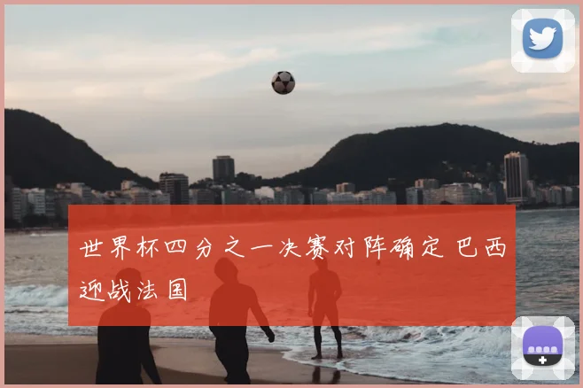 世界杯四分之一决赛对阵确定 巴西迎战法国