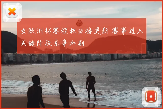 女欧洲杯赛程积分榜更新 赛事进入关键阶段竞争加剧
