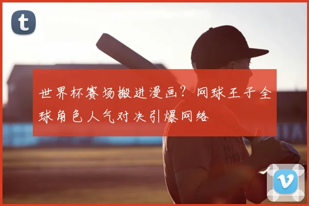 世界杯赛场搬进漫画？网球王子全球角色人气对决引爆网络