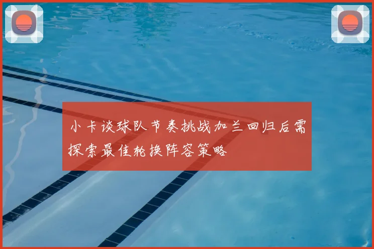 小卡谈球队节奏挑战加兰回归后需探索最佳轮换阵容策略