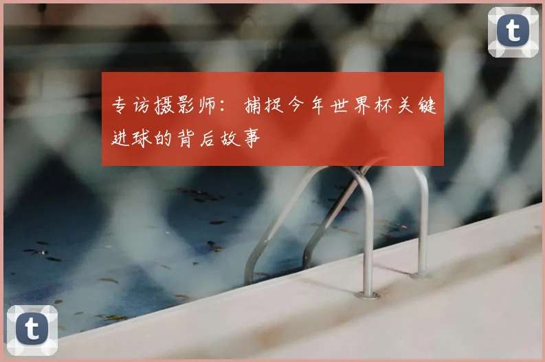专访摄影师:捕捉今年世界杯关键进球的背后故事