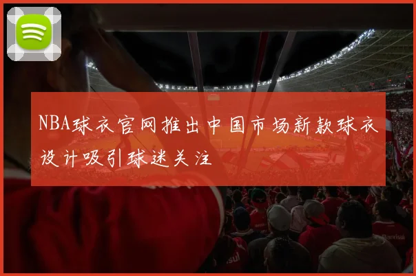 NBA球衣官网推出中国市场新款球衣设计吸引球迷关注