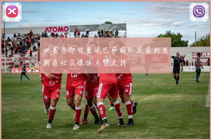 坎塞洛即将重返巴萨前队友菲利克斯在社交媒体点赞支持