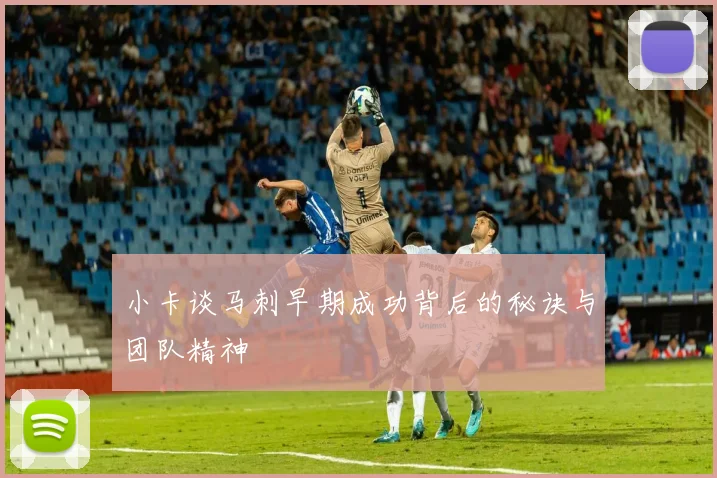 小卡谈马刺早期成功背后的秘诀与团队精神