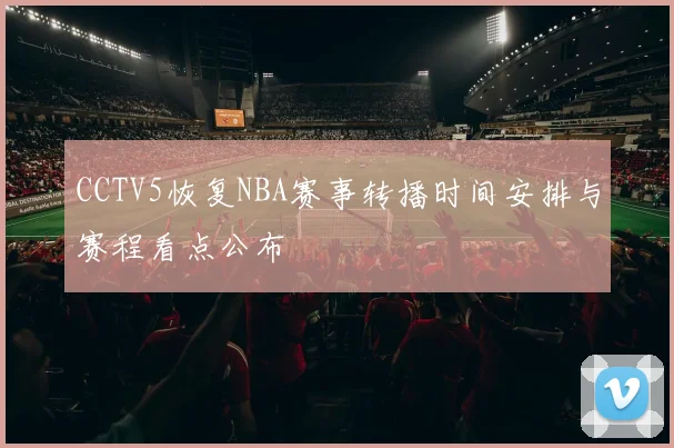 CCTV5恢复NBA赛事转播时间安排与赛程看点公布