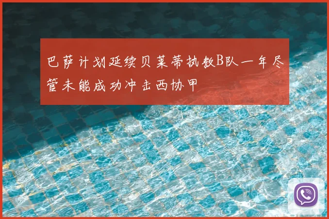 巴萨计划延续贝莱蒂执教B队一年尽管未能成功冲击西协甲
