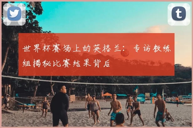 世界杯赛场上的英格兰:专访教练组揭秘比赛结果背后