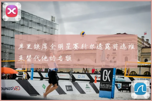 库里缺席全明星赛科尔透露将选谁来替代他的名额