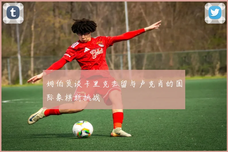 姆伯莫谈卡里克去留与卢克肖的国际象棋新挑战