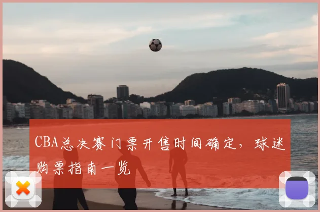 CBA总决赛门票开售时间确定,球迷购票指南一览