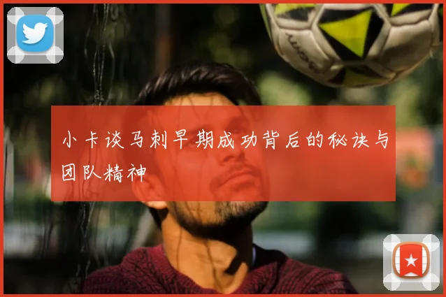 小卡谈马刺早期成功背后的秘诀与团队精神