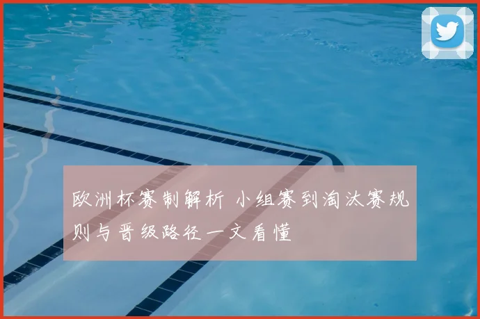 欧洲杯赛制解析 小组赛到淘汰赛规则与晋级路径一文看懂