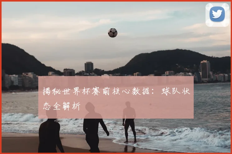 揭秘世界杯赛前核心数据：球队状态全解析