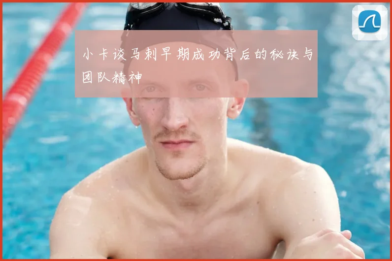 小卡谈马刺早期成功背后的秘诀与团队精神