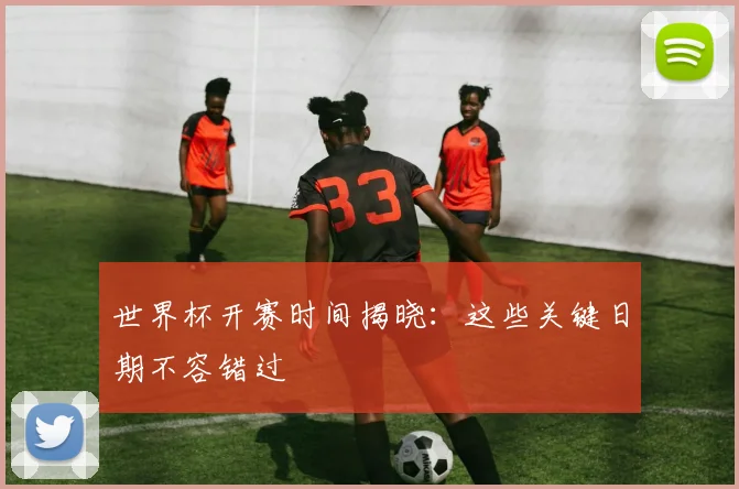 世界杯开赛时间揭晓:这些关键日期不容错过