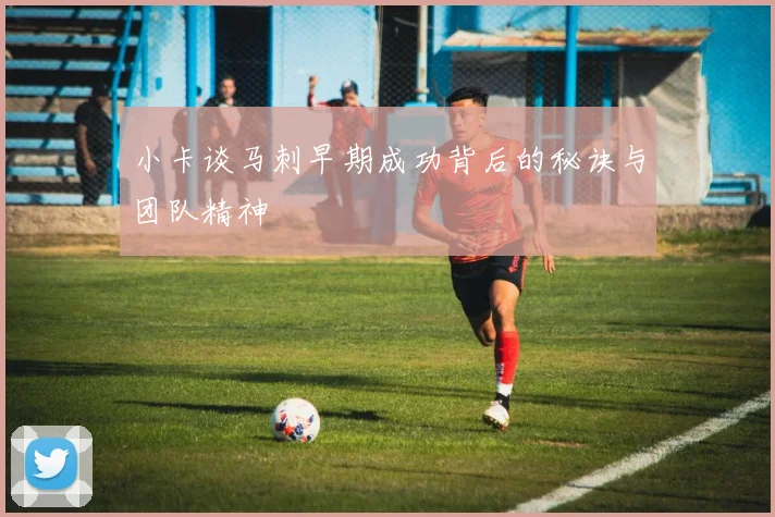 小卡谈马刺早期成功背后的秘诀与团队精神