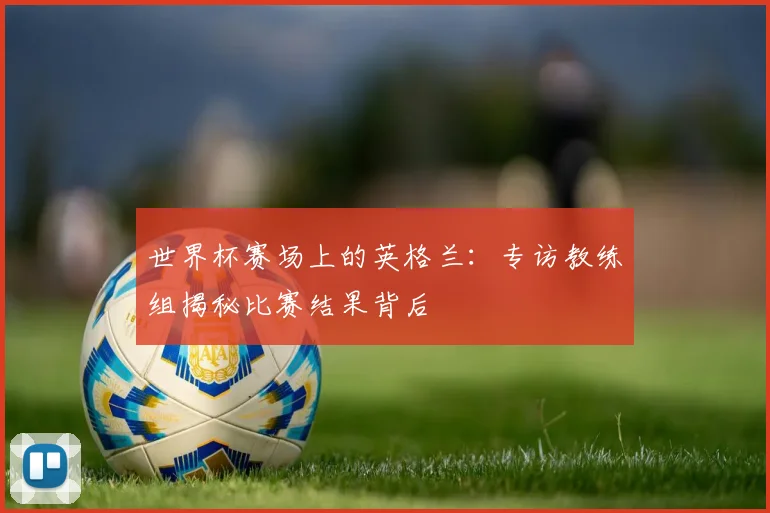 世界杯赛场上的英格兰:专访教练组揭秘比赛结果背后