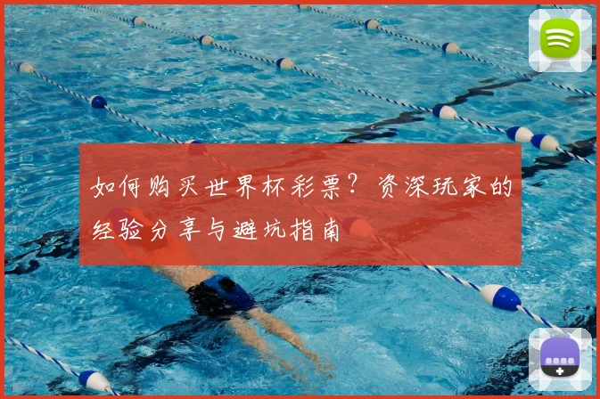 如何购买世界杯彩票？资深玩家的经验分享与避坑指南