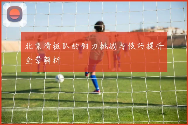 北京滑板队的耐力挑战与技巧提升全景解析