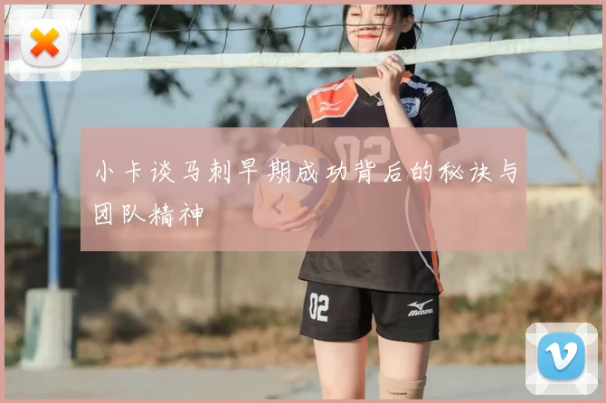 小卡谈马刺早期成功背后的秘诀与团队精神