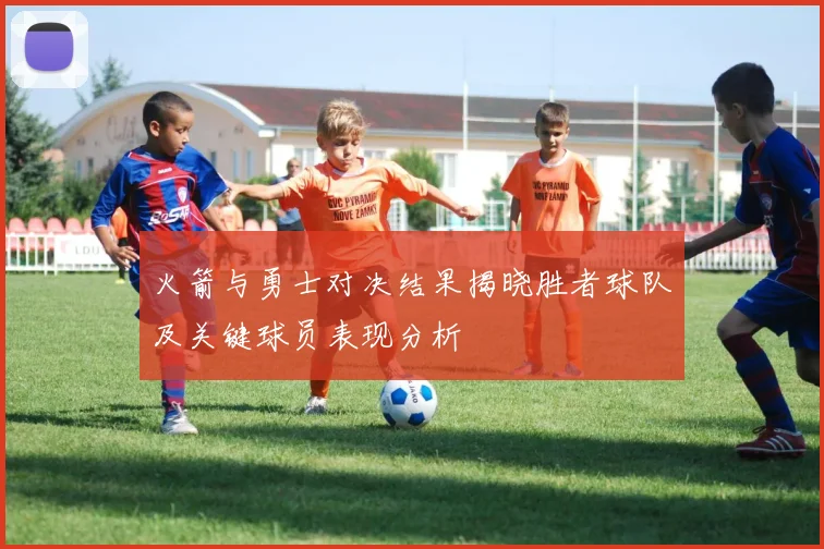 火箭与勇士对决结果揭晓胜者球队及关键球员表现分析