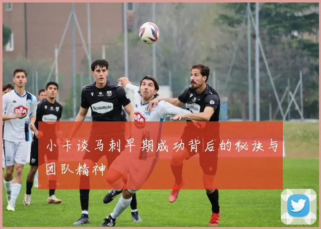 小卡谈马刺早期成功背后的秘诀与团队精神