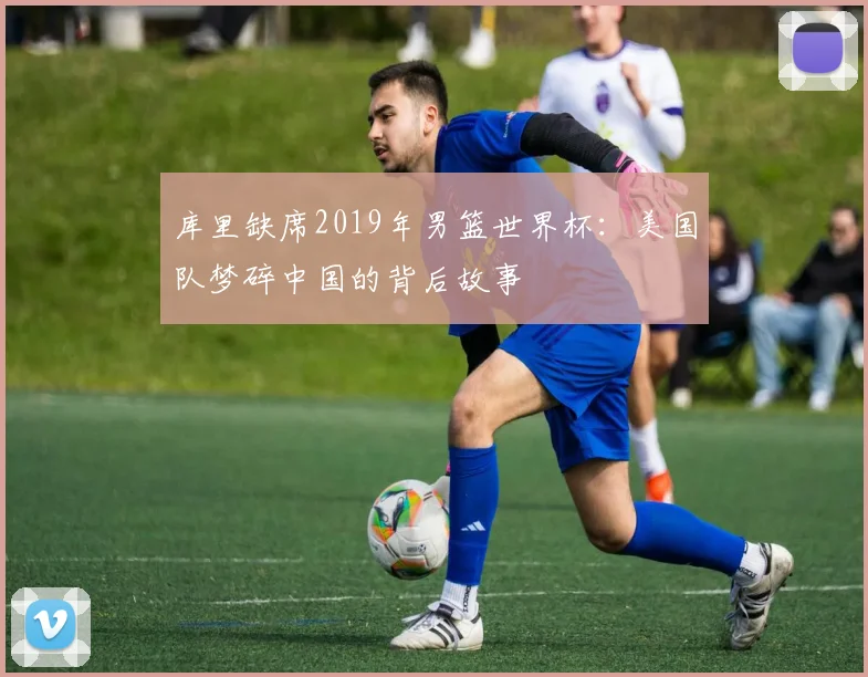 库里缺席2019年男篮世界杯:美国队梦碎中国的背后故事