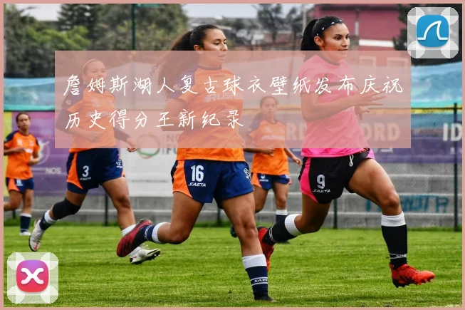 詹姆斯湖人复古球衣壁纸发布庆祝历史得分王新纪录