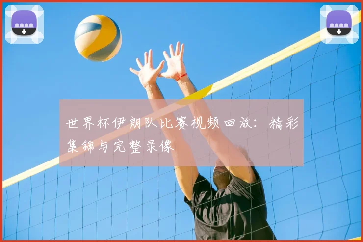 世界杯伊朗队比赛视频回放：精彩集锦与完整录像