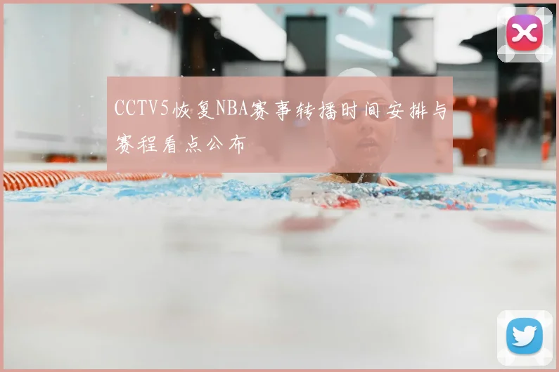 CCTV5恢复NBA赛事转播时间安排与赛程看点公布