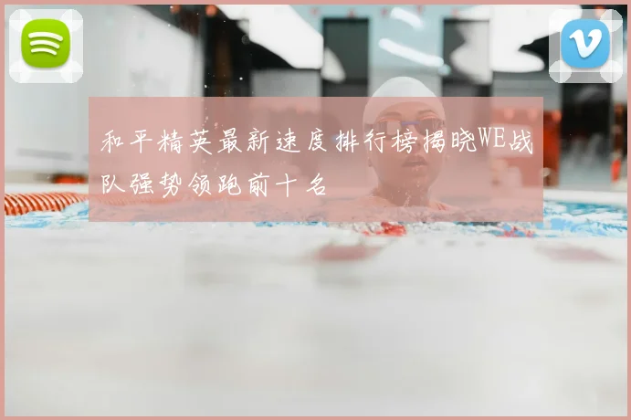 和平精英最新速度排行榜揭晓WE战队强势领跑前十名
