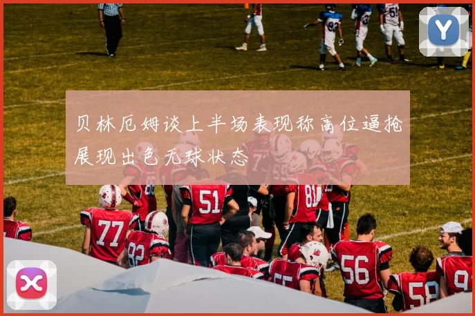 贝林厄姆谈上半场表现称高位逼抢展现出色无球状态