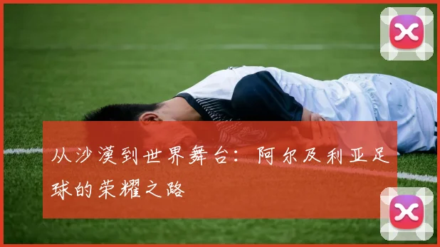 从沙漠到世界舞台：阿尔及利亚足球的荣耀之路
