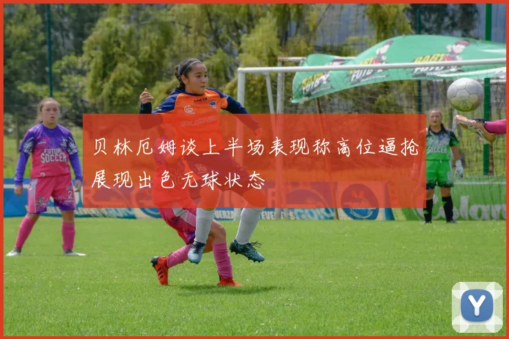 贝林厄姆谈上半场表现称高位逼抢展现出色无球状态